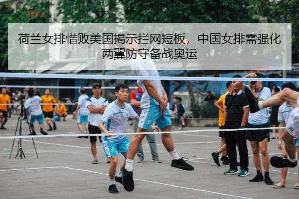 荷兰女排惜败美国揭示拦网短板，中国女排需强化两翼防守备战奥运（Leyu）