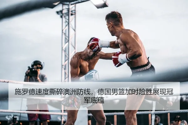 施罗德速度撕碎澳洲防线，德国男篮加时险胜展现冠军底蕴
