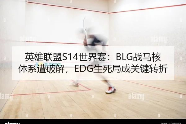 英雄联盟S14世界赛：BLG战马核体系遭破解，EDG生死局成关键转折
